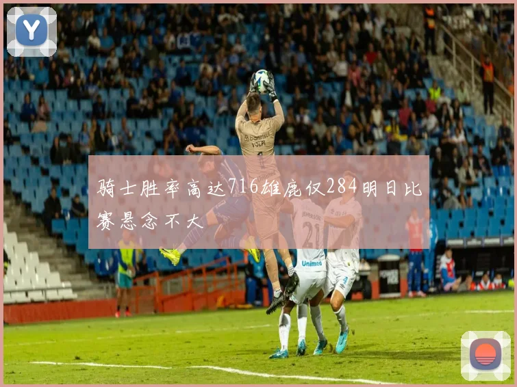 骑士胜率高达716雄鹿仅284明日比赛悬念不大