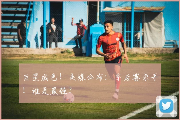 巨星成色!美媒公布:季后赛杀手!谁是最强?
