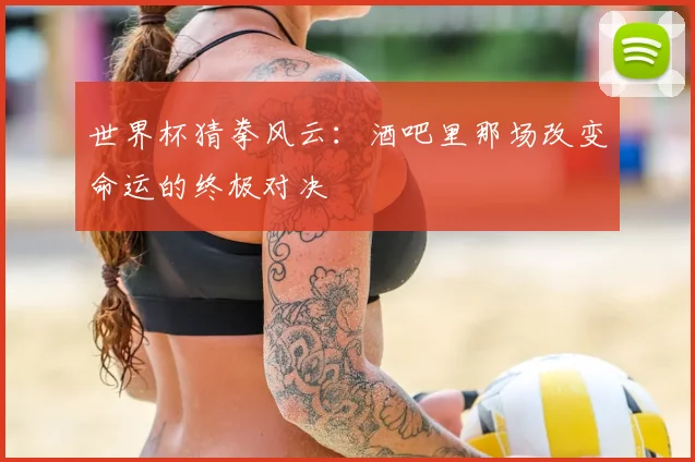 世界杯猜拳风云:酒吧里那场改变命运的终极对决