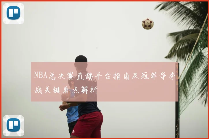 NBA总决赛直播平台指南及冠军争夺战关键看点解析