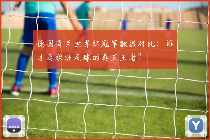 德国荷兰世界杯冠军数据对比:谁才是欧洲足球的真正王者?