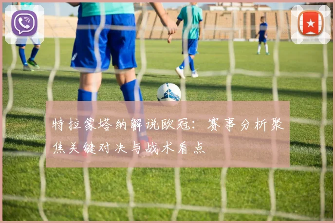 特拉蒙塔纳解说欧冠:赛事分析聚焦关键对决与战术看点