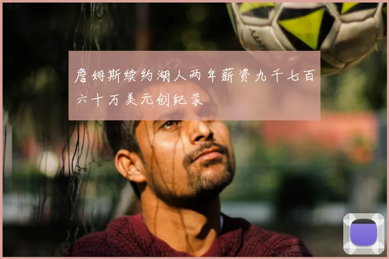 詹姆斯续约湖人两年薪资九千七百六十万美元创纪录