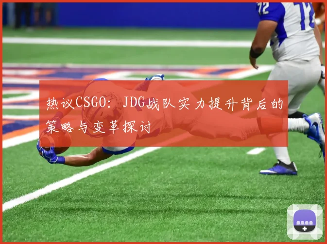 热议CSGO：JDG战队实力提升背后的策略与变革探讨