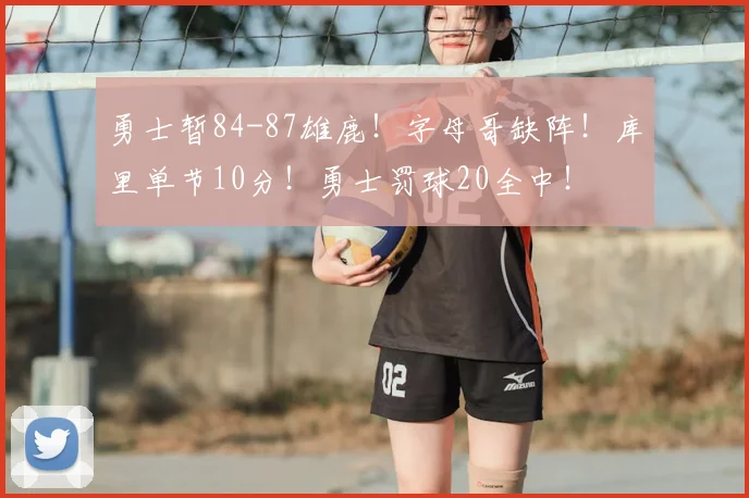 勇士暂84-87雄鹿!字母哥缺阵!库里单节10分!勇士罚球20全中!