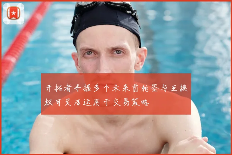 开拓者手握多个未来首轮签与互换权可灵活运用于交易策略