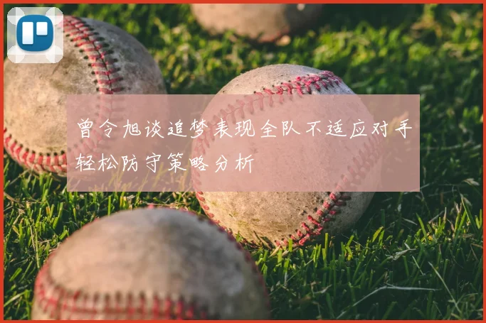曾令旭谈追梦表现全队不适应对手轻松防守策略分析