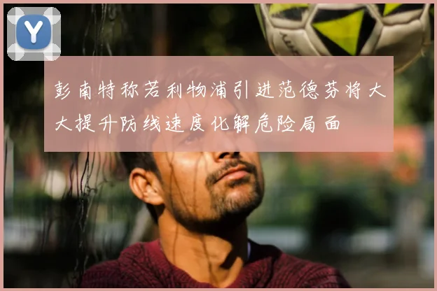 彭南特称若利物浦引进范德芬将大大提升防线速度化解危险局面