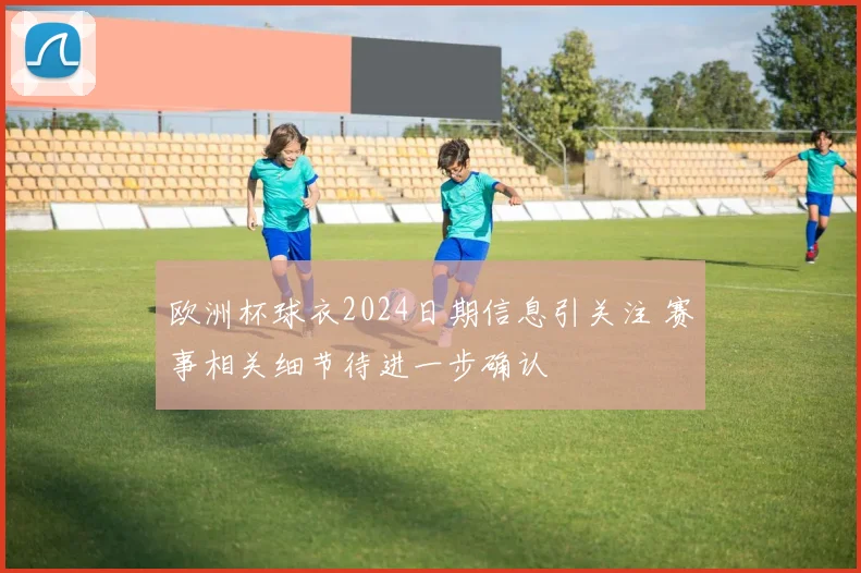 欧洲杯球衣2024日期信息引关注 赛事相关细节待进一步确认