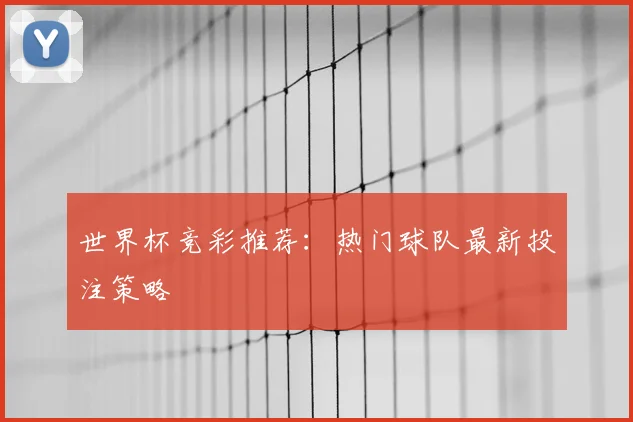 世界杯竞彩推荐：热门球队最新投注策略
