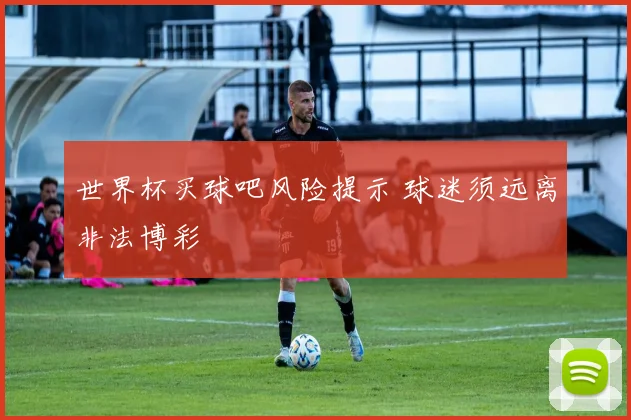 世界杯买球吧风险提示 球迷须远离非法博彩