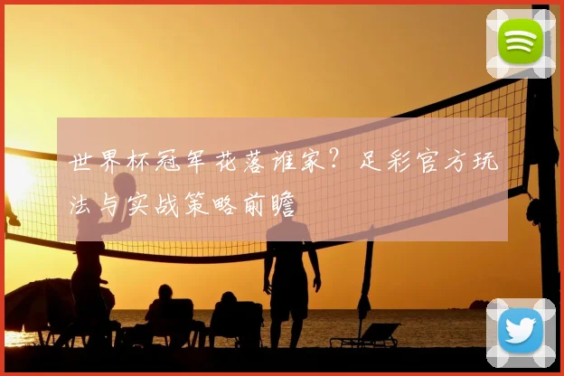 世界杯冠军花落谁家?足彩官方玩法与实战策略前瞻