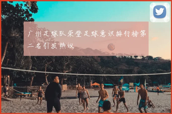 广州足球队荣登足球意识排行榜第二名引发热议