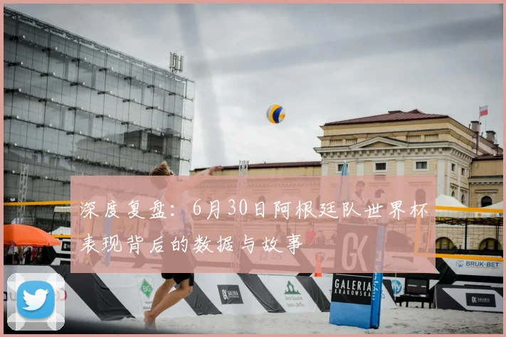 深度复盘：6月30日阿根廷队世界杯表现背后的数据与故事