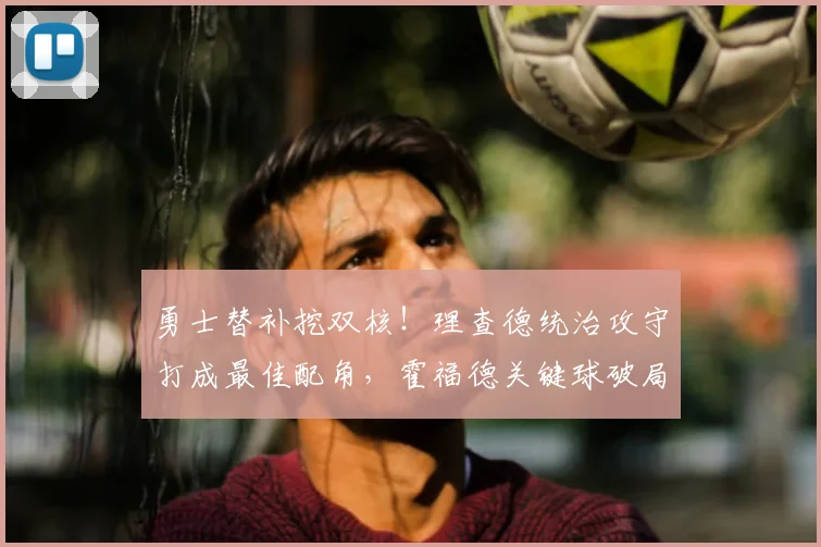 勇士替补挖双核！理查德统治攻守打成最佳配角，霍福德关键球破局