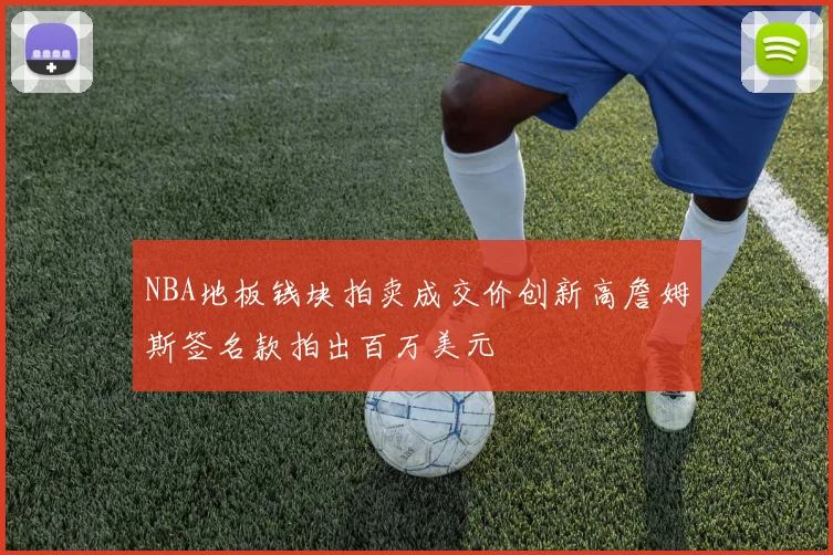 NBA地板钱块拍卖成交价创新高詹姆斯签名款拍出百万美元