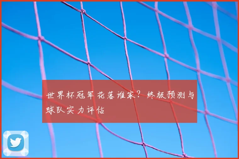 世界杯冠军花落谁家?终极预测与球队实力评估