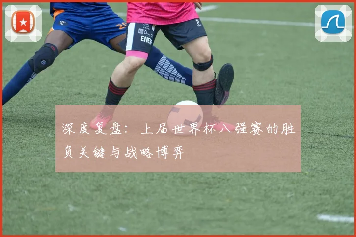 深度复盘:上届世界杯八强赛的胜负关键与战略博弈
