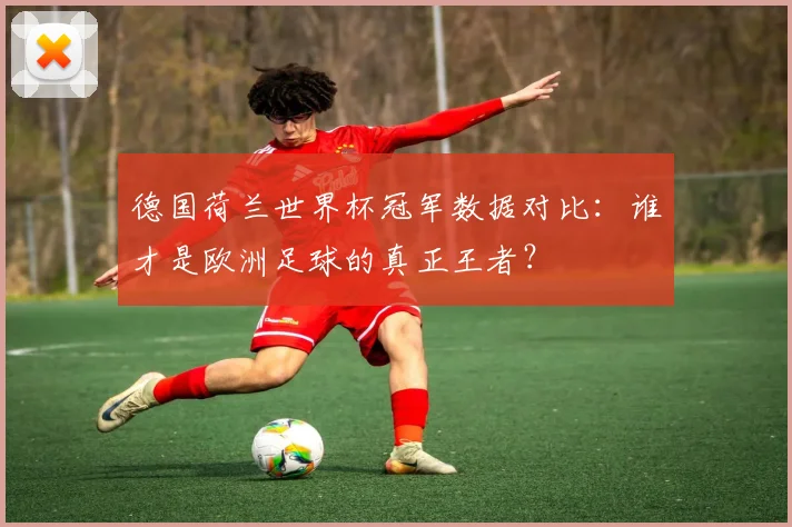 德国荷兰世界杯冠军数据对比：谁才是欧洲足球的真正王者？