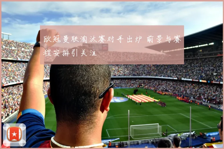 欧冠曼联淘汰赛对手出炉 前景与赛程安排引关注