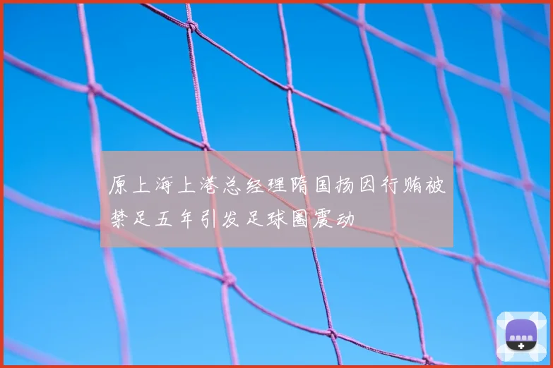 原上海上港总经理隋国扬因行贿被禁足五年引发足球圈震动