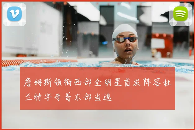 詹姆斯领衔西部全明星首发阵容杜兰特字母哥东部当选