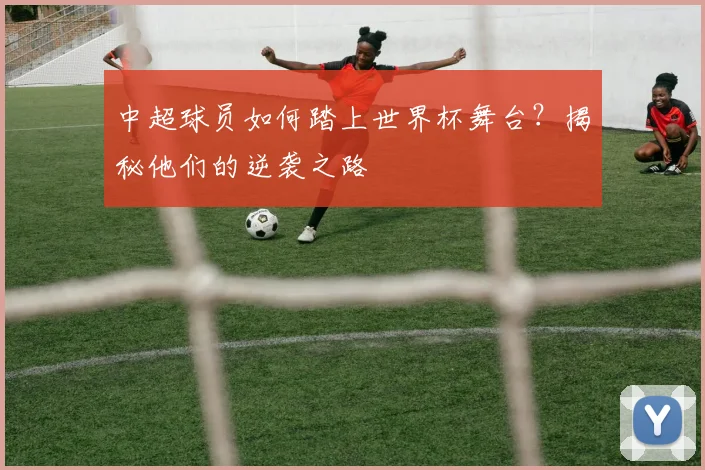 中超球员如何踏上世界杯舞台?揭秘他们的逆袭之路