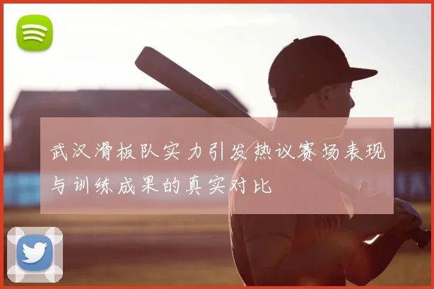 武汉滑板队实力引发热议赛场表现与训练成果的真实对比