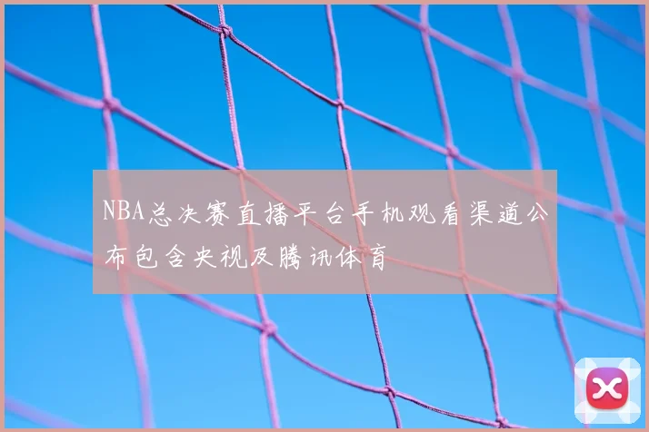 NBA总决赛直播平台手机观看渠道公布包含央视及腾讯体育