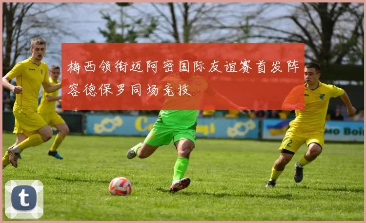 梅西领衔迈阿密国际友谊赛首发阵容德保罗同场竞技