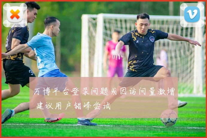 万博平台登录问题或因访问量激增 建议用户错峰尝试