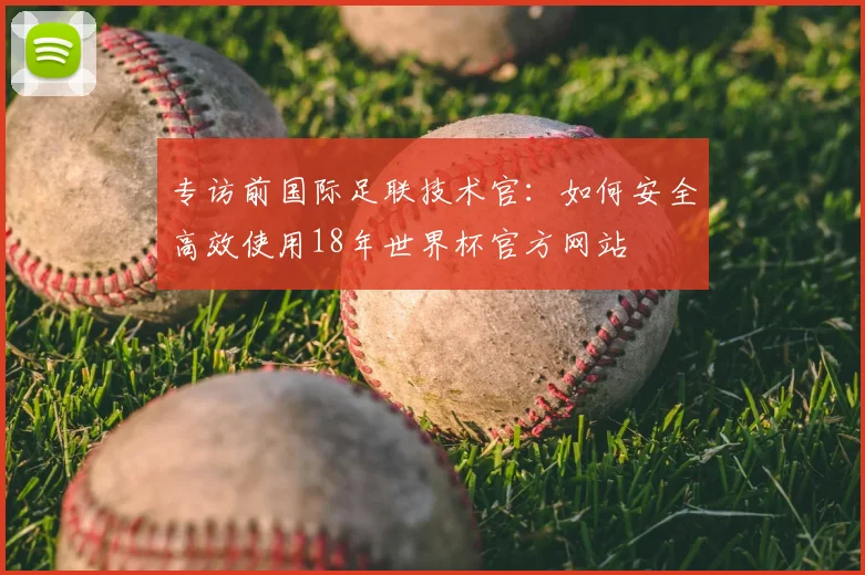 专访前国际足联技术官：如何安全高效使用18年世界杯官方网站