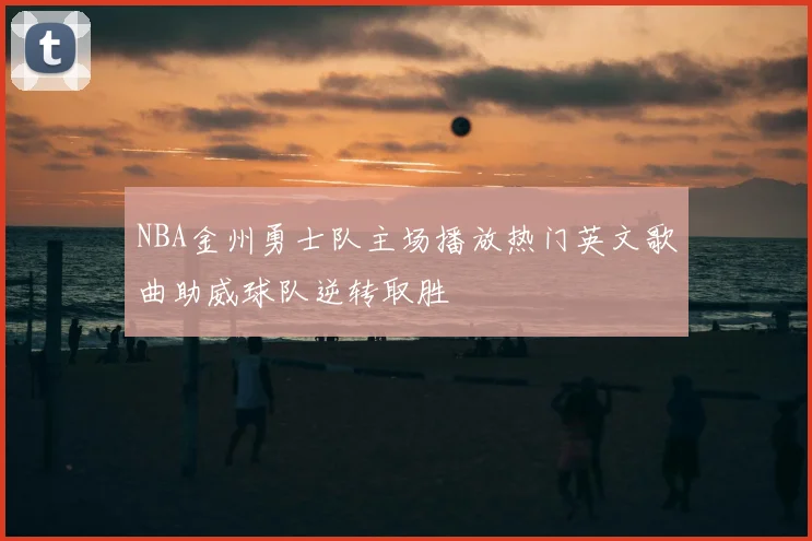 NBA金州勇士队主场播放热门英文歌曲助威球队逆转取胜