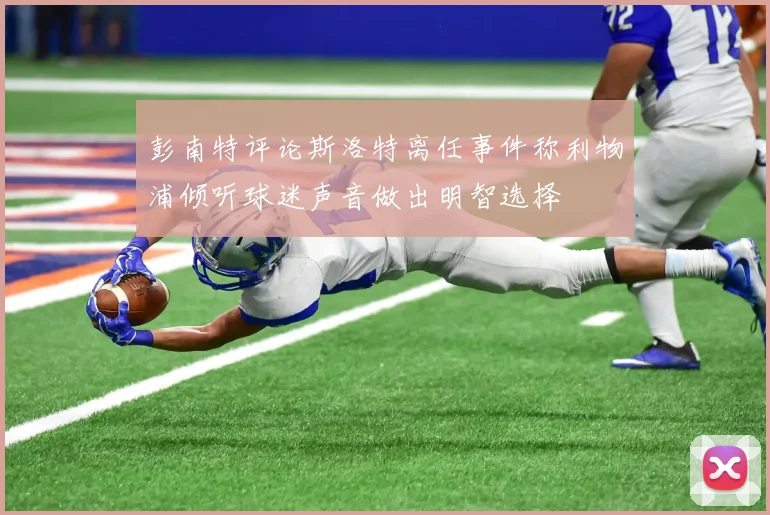 彭南特评论斯洛特离任事件称利物浦倾听球迷声音做出明智选择