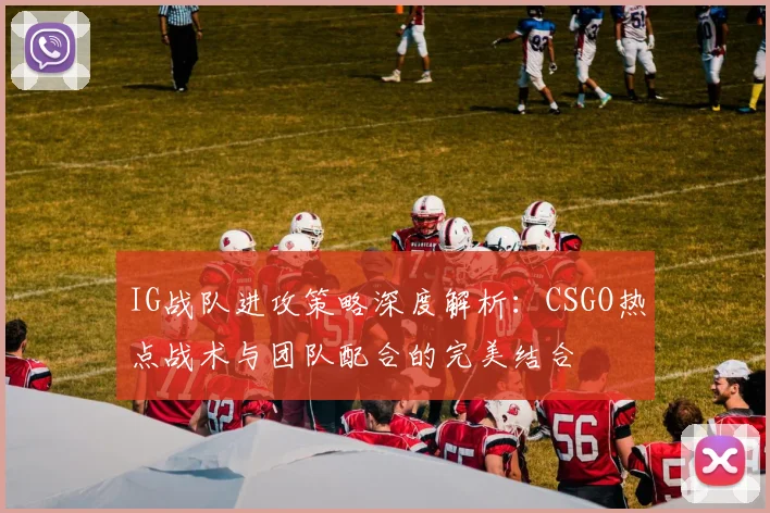 IG战队进攻策略深度解析:CSGO热点战术与团队配合的完美结合
