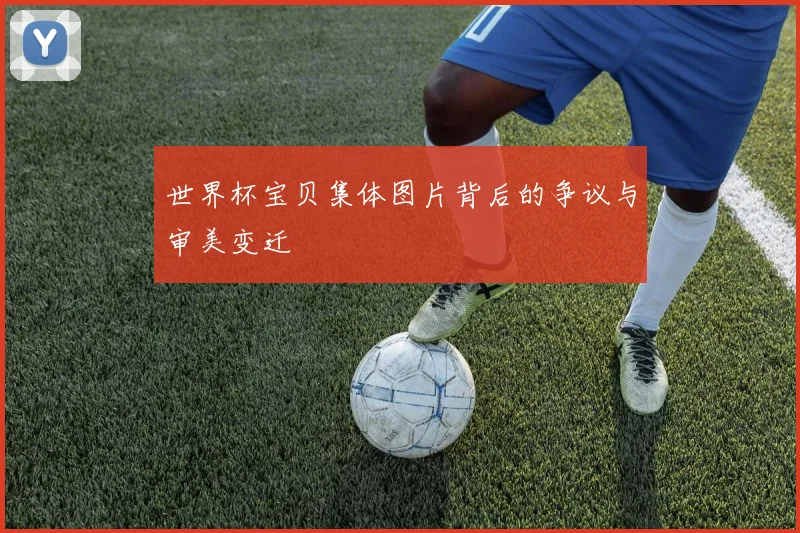世界杯宝贝集体图片背后的争议与审美变迁