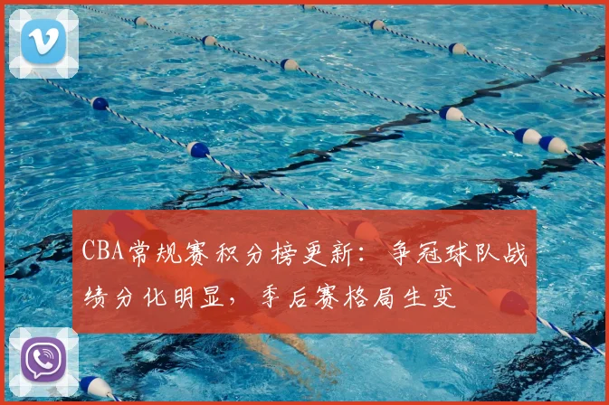 CBA常规赛积分榜更新：争冠球队战绩分化明显，季后赛格局生变