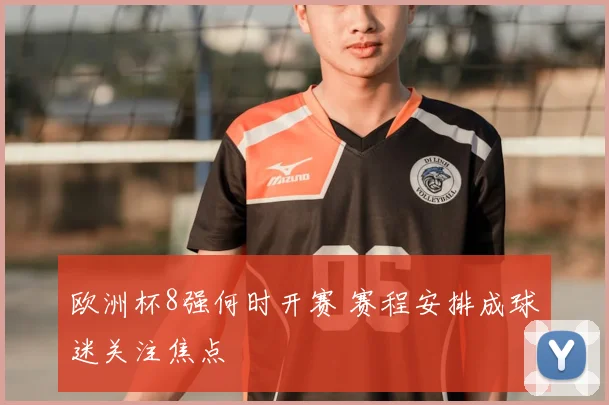 欧洲杯8强何时开赛 赛程安排成球迷关注焦点