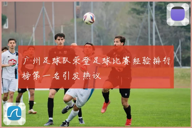 广州足球队荣登足球比赛经验排行榜第一名引发热议