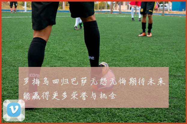 罗梅乌回归巴萨无怨无悔期待未来能赢得更多荣誉与机会