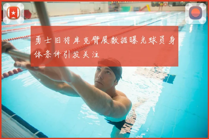 勇士旧将库克臂展数据曝光球员身体条件引发关注